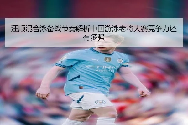 汪顺混合泳备战节奏解析中国游泳老将大赛竞争力还有多强