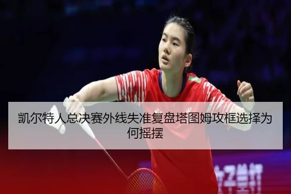 凯尔特人总决赛外线失准复盘塔图姆攻框选择为何摇摆