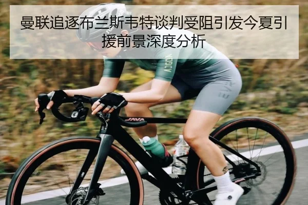 曼联追逐布兰斯韦特谈判受阻引发今夏引援前景深度分析